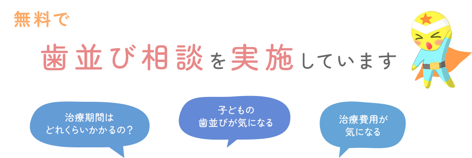 無料で歯並び相談を実施しています 治療期間はどれくらいかかるの？/子どもの歯並びが気になる/治療費用が気になる