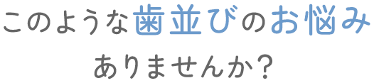 このような歯並びのお悩みありませんか？